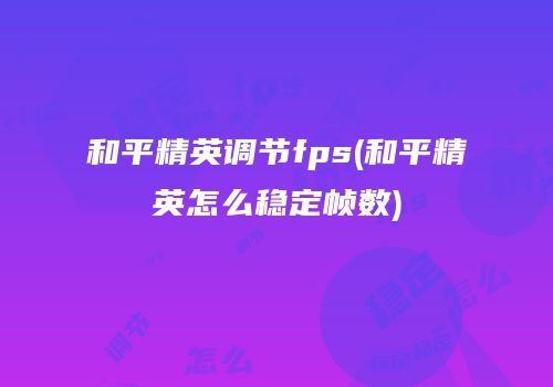 和平精英调节fps(和平精英怎么稳定帧数)