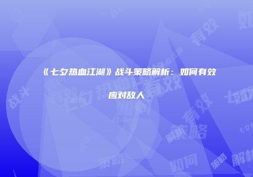 《七夕热血江湖》战斗策略解析：如何有效应对敌人