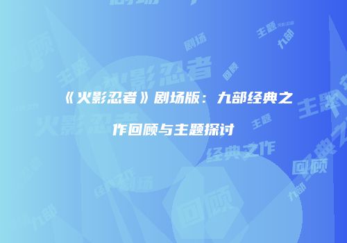 《火影忍者》剧场版：九部经典之作回顾与主题探讨