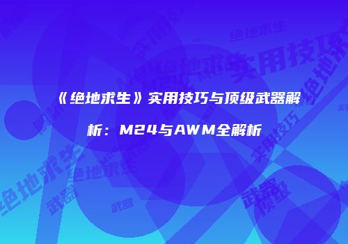 《绝地求生》实用技巧与顶级武器解析：M24与AWM全解析