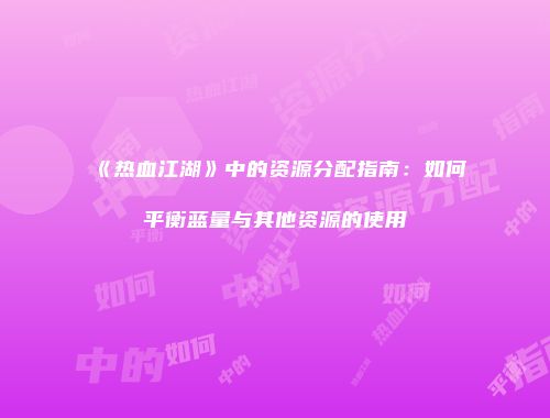 《热血江湖》中的资源分配指南:如何平衡蓝量与其他资源的使用