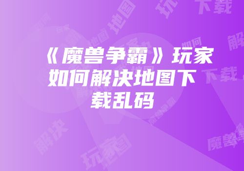 《魔兽争霸》玩家如何解决地图下载乱码