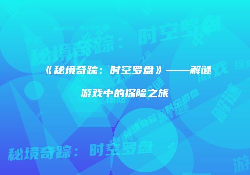 《秘境奇踪：时空罗盘》——解谜游戏中的探险之旅