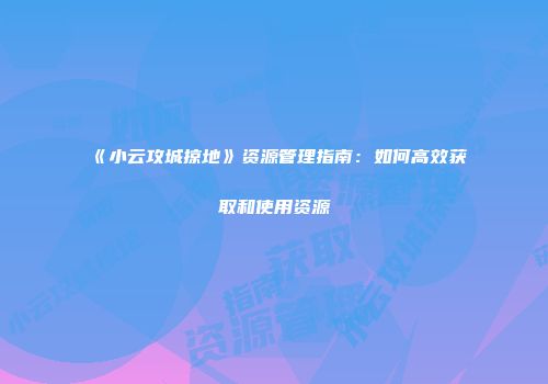 《小云攻城掠地》资源管理指南：如何高效获取和使用资源