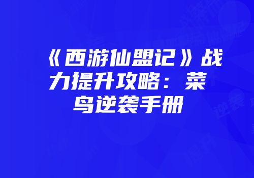 《西游仙盟记》战力提升攻略：菜鸟逆袭手册