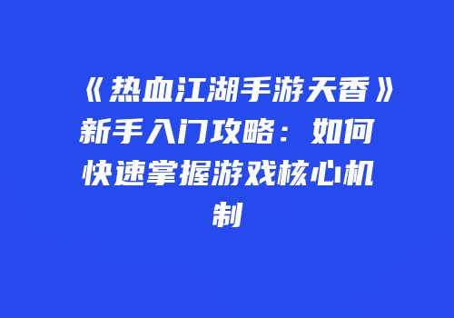 《热血江湖手游天香》新手入门攻略：如何快速掌握游戏核心机制