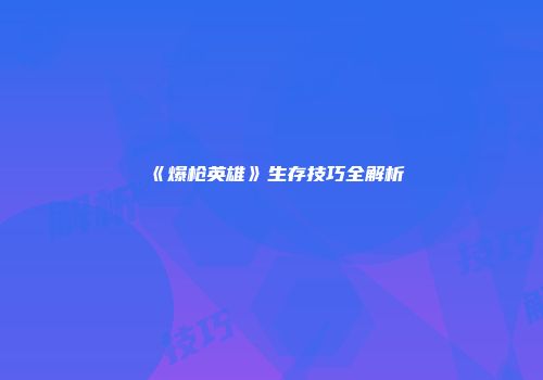 《爆枪英雄》生存技巧全解析