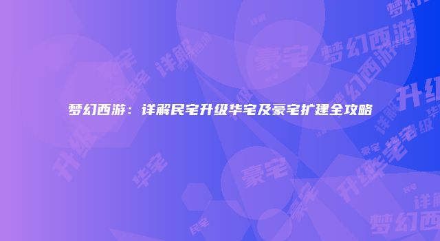 梦幻西游：详解民宅升级华宅及豪宅扩建全攻略
