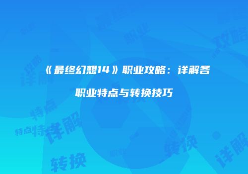 《最终幻想14》职业攻略：详解各职业特点与转换技巧