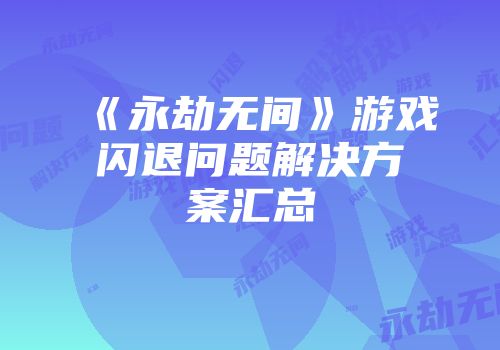 《永劫无间》游戏闪退问题解决方案汇总