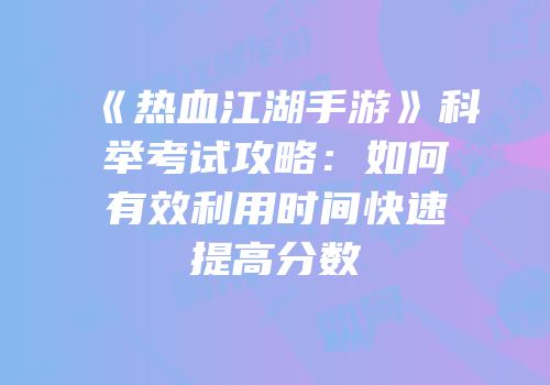 《热血江湖手游》科举考试攻略：如何有效利用时间快速提高分数