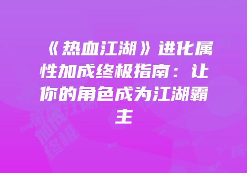 《热血江湖》进化属性加成终极指南：让你的角色成为江湖霸主