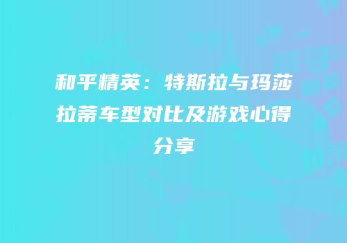 和平精英：特斯拉与玛莎拉蒂车型对比及游戏心得分享
