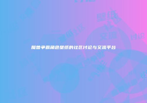 魔兽争霸角色壁纸的社区讨论与交流平台