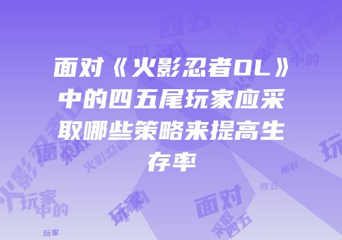 面对《火影忍者OL》中的四五尾玩家应采取哪些策略来提高生存率