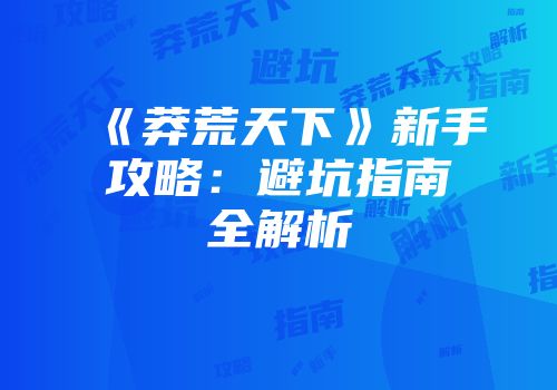 《莽荒天下》新手攻略：避坑指南全解析