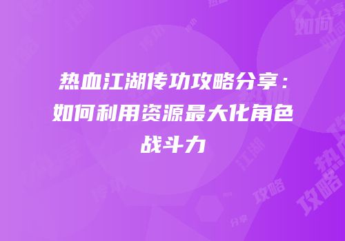 热血江湖传功攻略分享：如何利用资源最大化角色战斗力