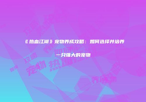 《热血江湖》宠物养成攻略：如何选择并培养一只强大的宠物