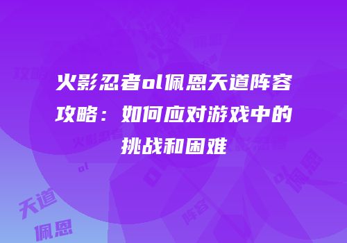 火影忍者ol佩恩天道阵容攻略：如何应对游戏中的挑战和困难