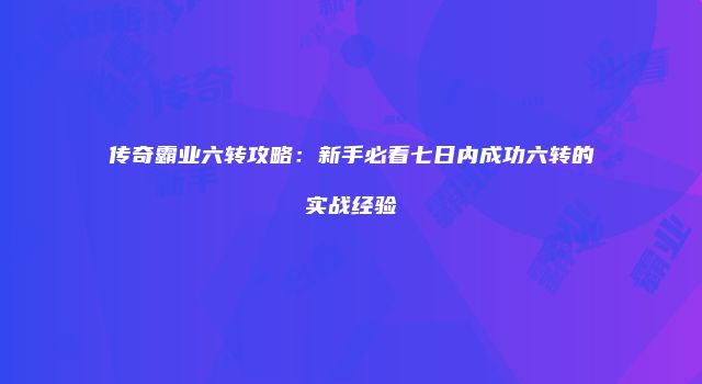 传奇霸业六转攻略:新手必看七日内成功六转的实战经验