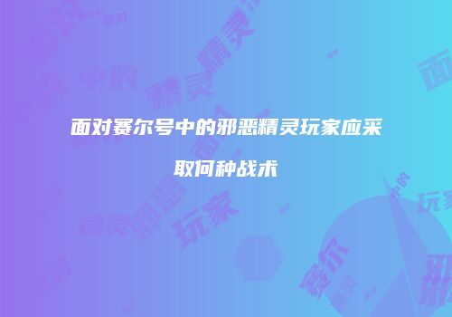 面对赛尔号中的邪恶精灵玩家应采取何种战术