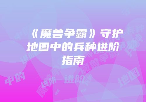 《魔兽争霸》守护地图中的兵种进阶指南