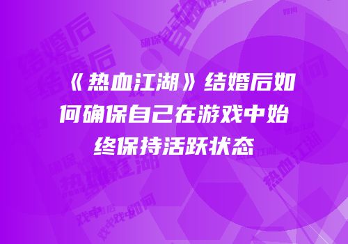 《热血江湖》结婚后如何确保自己在游戏中始终保持活跃状态