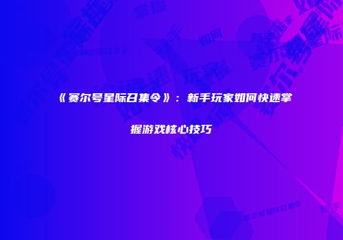 《赛尔号星际召集令》：新手玩家如何快速掌握游戏核心技巧