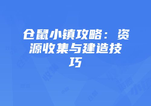 仓鼠小镇攻略：资源收集与建造技巧