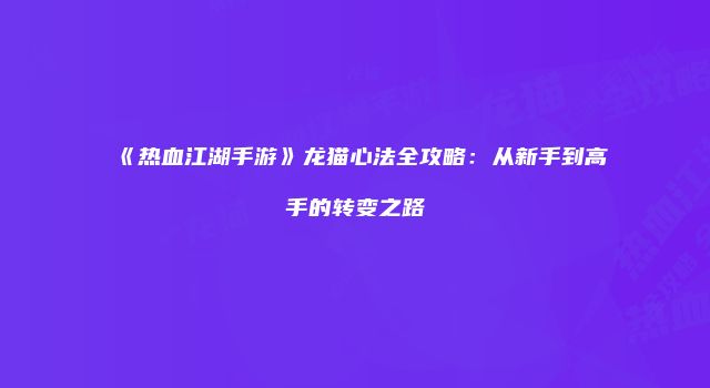 《热血江湖手游》龙猫心法全攻略：从新手到高手的转变之路