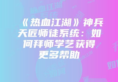 《热血江湖》神兵天匠师徒系统：如何拜师学艺获得更多帮助