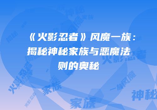 《火影忍者》风魔一族：揭秘神秘家族与恶魔法则的奥秘
