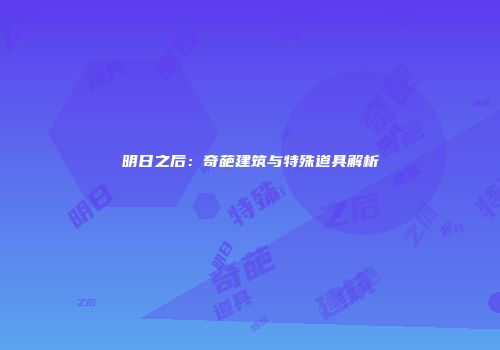 明日之后：奇葩建筑与特殊道具解析