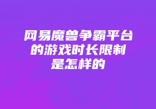 网易魔兽争霸平台的游戏时长限制是怎样的