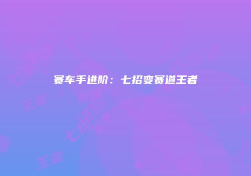 赛车手进阶：七招变赛道王者