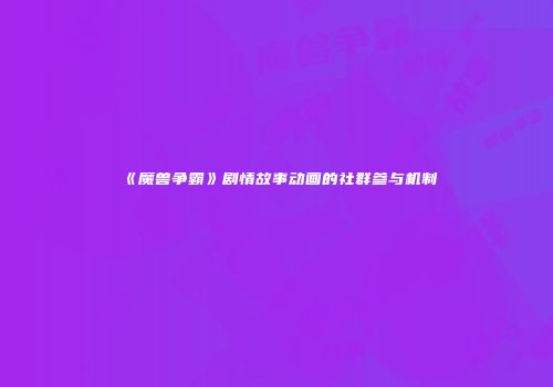 《魔兽争霸》剧情故事动画的社群参与机制