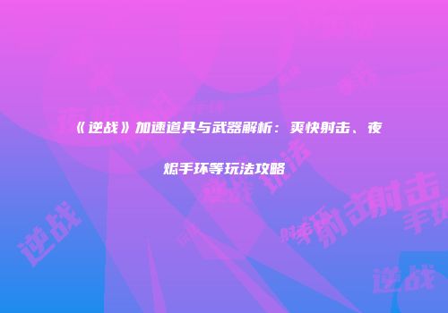 《逆战》加速道具与武器解析：爽快射击、夜烬手环等玩法攻略