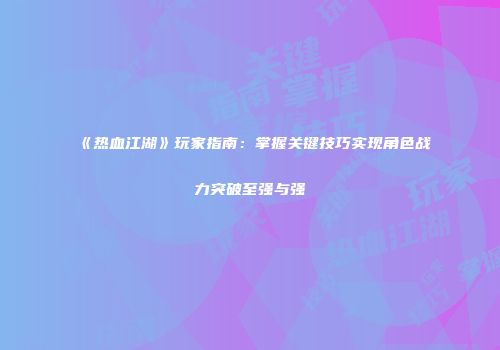 《热血江湖》玩家指南：掌握关键技巧实现角色战力突破至强与强