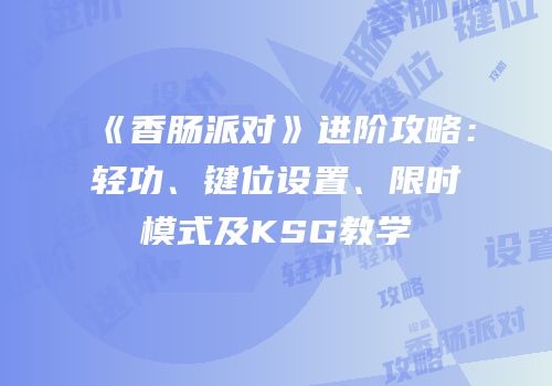 《香肠派对》进阶攻略：轻功、键位设置、限时模式及KSG教学