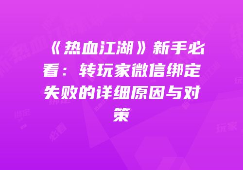 《热血江湖》新手必看：转玩家微信绑定失败的详细原因与对策