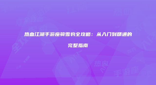 热血江湖手游座骑雪豹全攻略：从入门到精通的完整指南