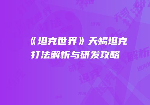 《坦克世界》天蝎坦克打法解析与研发攻略