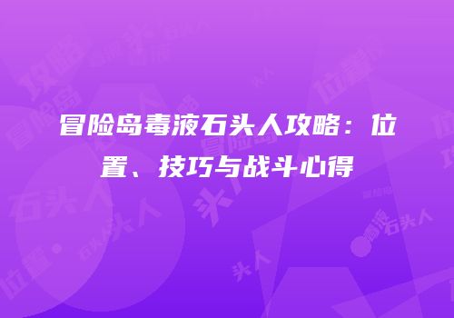 冒险岛毒液石头人攻略：位置、技巧与战斗心得