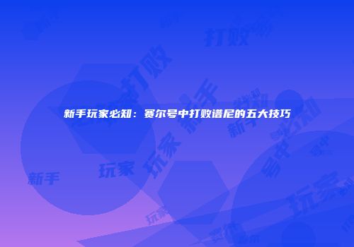 新手玩家必知：赛尔号中打败谱尼的五大技巧