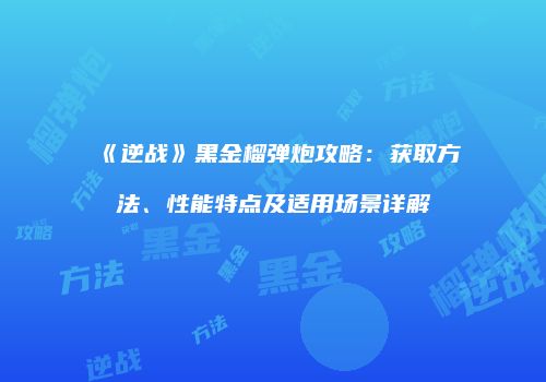 《逆战》黑金榴弹炮攻略：获取方法、性能特点及适用场景详解