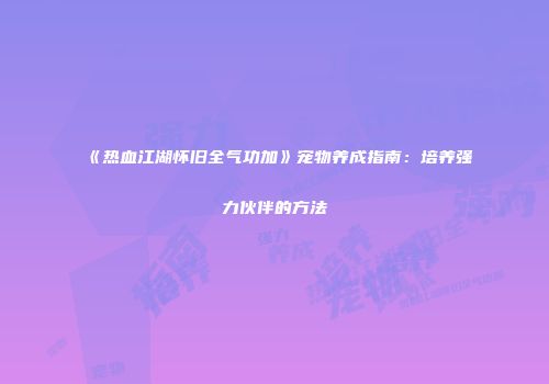 《热血江湖怀旧全气功加》宠物养成指南：培养强力伙伴的方法