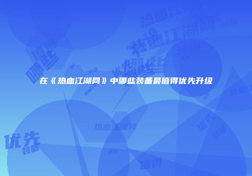 在《热血江湖网》中哪些装备最值得优先升级