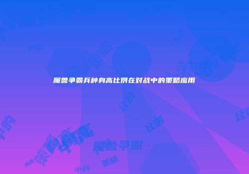 魔兽争霸兵种身高比例在对战中的策略应用