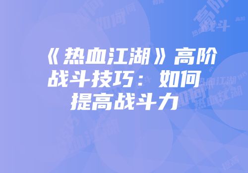 《热血江湖》高阶战斗技巧：如何提高战斗力