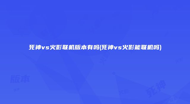 死神vs火影联机版本有吗(死神vs火影能联机吗)